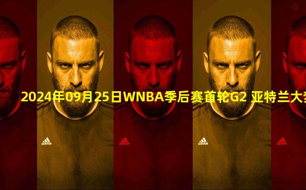 2024年09月25日WNBA季后赛首轮G2 亚特兰大梦想 - 纽约自由人 全场录像